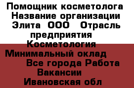 Помощник косметолога › Название организации ­ Элита, ООО › Отрасль предприятия ­ Косметология › Минимальный оклад ­ 25 000 - Все города Работа » Вакансии   . Ивановская обл.